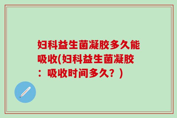 妇科益生菌凝胶多久能吸收(妇科益生菌凝胶：吸收时间多久？)