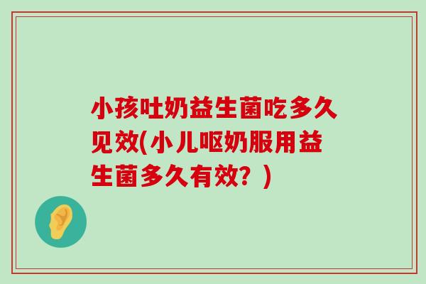 小孩吐奶益生菌吃多久见效(小儿呕奶服用益生菌多久有效？)