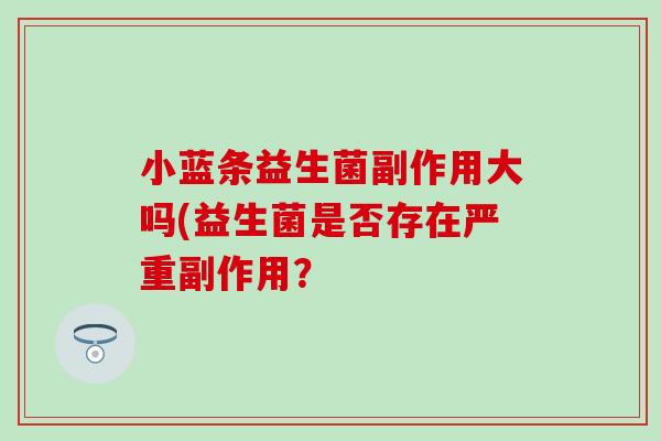 小蓝条益生菌副作用大吗(益生菌是否存在严重副作用？