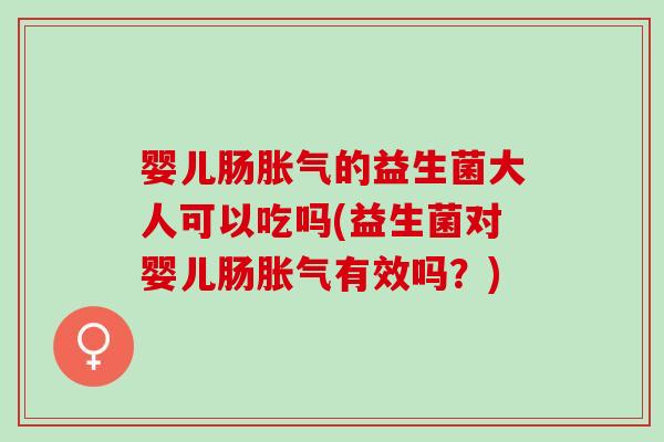 婴儿肠胀气的益生菌大人可以吃吗(益生菌对婴儿肠胀气有效吗？)