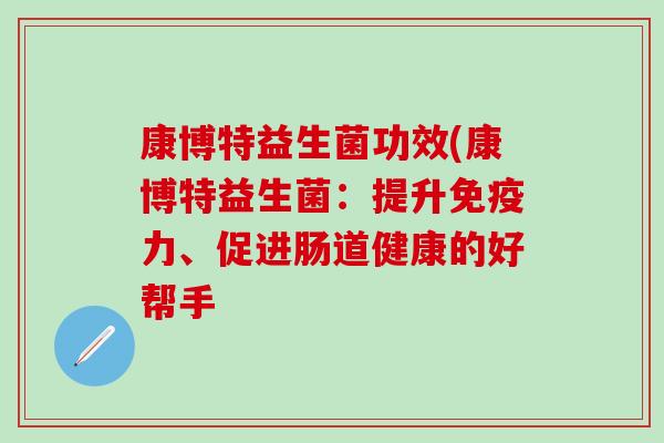 康博特益生菌功效(康博特益生菌：提升免疫力、促进肠道健康的好帮手