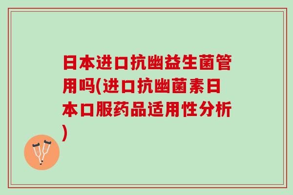 日本进口抗幽益生菌管用吗(进口抗幽菌素日本口服药品适用性分析)