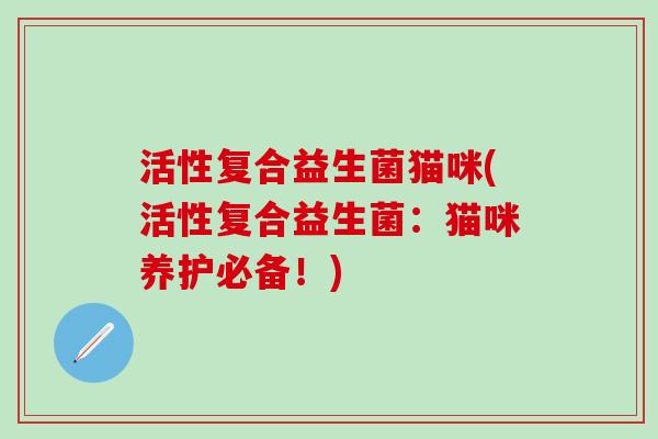 活性复合益生菌猫咪(活性复合益生菌：猫咪养护必备！)
