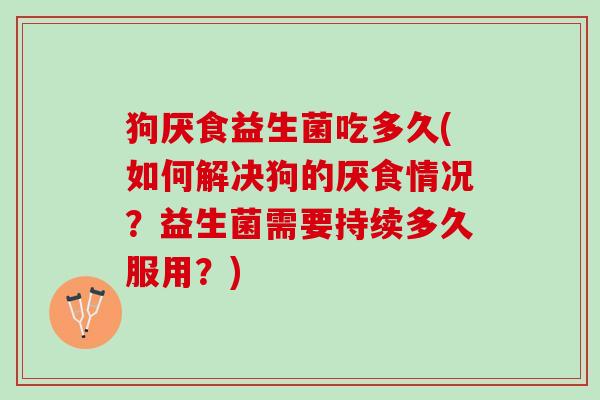 狗厌食益生菌吃多久(如何解决狗的厌食情况？益生菌需要持续多久服用？)