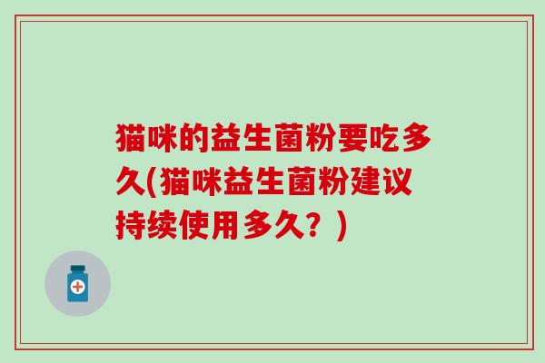 猫咪的益生菌粉要吃多久(猫咪益生菌粉建议持续使用多久？)