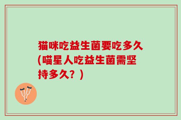 猫咪吃益生菌要吃多久(喵星人吃益生菌需坚持多久？)