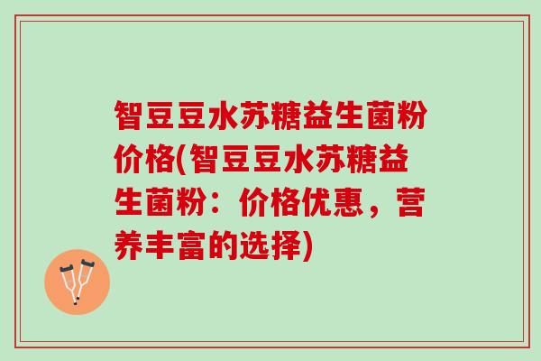 智豆豆水苏糖益生菌粉价格(智豆豆水苏糖益生菌粉：价格优惠，营养丰富的选择)