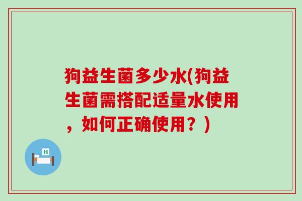 狗益生菌多少水(狗益生菌需搭配适量水使用，如何正确使用？)