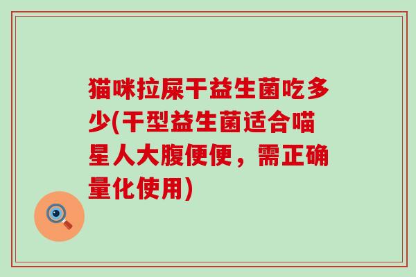 猫咪拉屎干益生菌吃多少(干型益生菌适合喵星人大腹便便,需正确量化使用) 猫咪拉屎干益生菌吃多少(干型益生菌适合喵星人大腹便便,需正确量化使用)