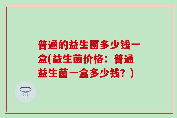 普通的益生菌多少钱一盒(益生菌价格：普通益生菌一盒多少钱？)