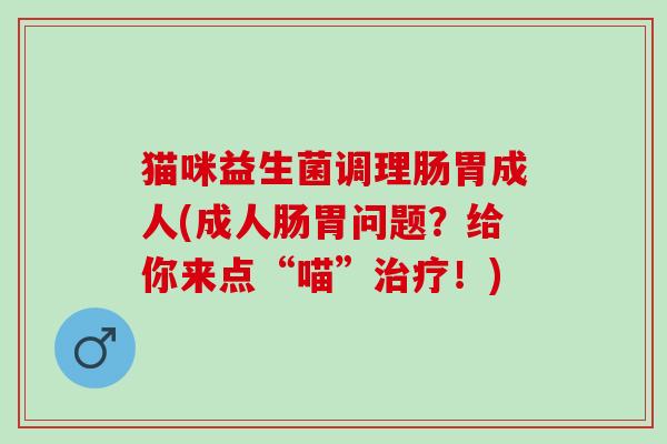 猫咪益生菌调理肠胃成人(成人肠胃问题？给你来点“喵”治疗！)