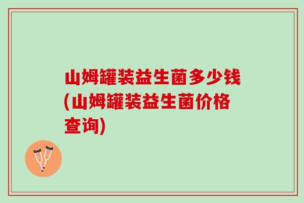 山姆罐装益生菌多少钱(山姆罐装益生菌价格查询)