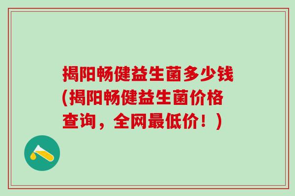 揭阳畅健益生菌多少钱(揭阳畅健益生菌价格查询，全网最低价！)