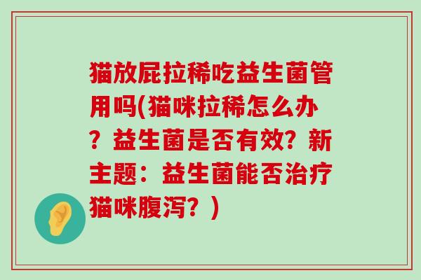 猫放屁拉稀吃益生菌管用吗(猫咪拉稀怎么办？益生菌是否有效？新主题：益生菌能否治疗猫咪腹泻？)