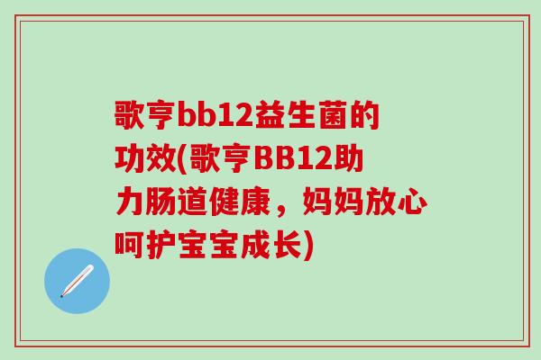 歌亨bb12益生菌的功效(歌亨BB12助力肠道健康，妈妈放心呵护宝宝成长)