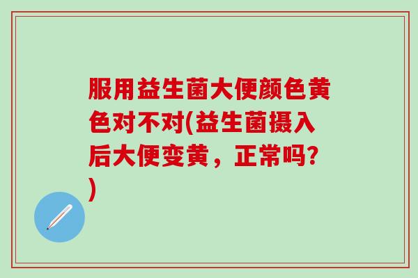 服用益生菌大便颜色黄色对不对(益生菌摄入后大便变黄，正常吗？)
