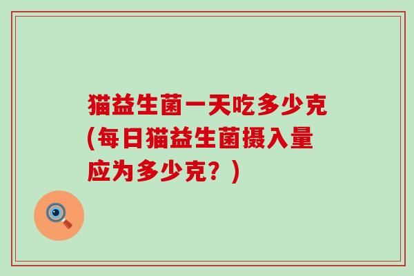 猫益生菌一天吃多少克(每日猫益生菌摄入量应为多少克？)