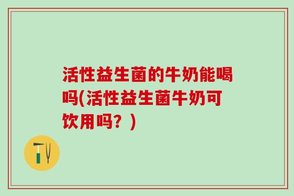 活性益生菌的牛奶能喝吗(活性益生菌牛奶可饮用吗？)