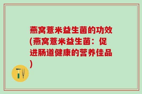 燕窝薏米益生菌的功效(燕窝薏米益生菌：促进肠道健康的营养佳品)