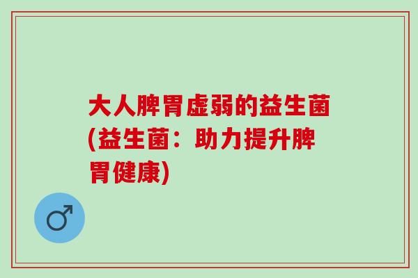 大人脾胃虚弱的益生菌(益生菌：助力提升脾胃健康)