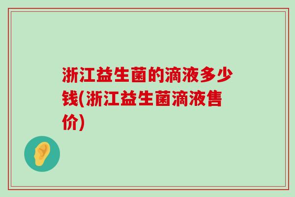 浙江益生菌的滴液多少钱(浙江益生菌滴液售价) 浙江益生菌的滴液多少钱(浙江益生菌滴液售价)