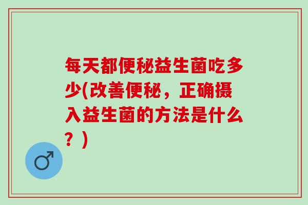 每天都便秘益生菌吃多少(改善便秘，正确摄入益生菌的方法是什么？)