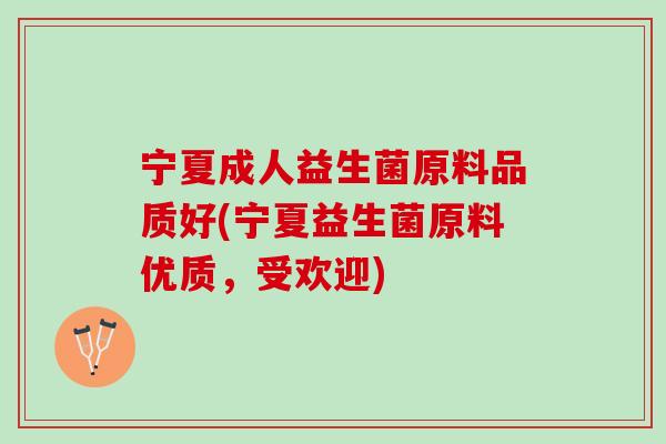 宁夏成人益生菌原料品质好(宁夏益生菌原料优质，受欢迎)