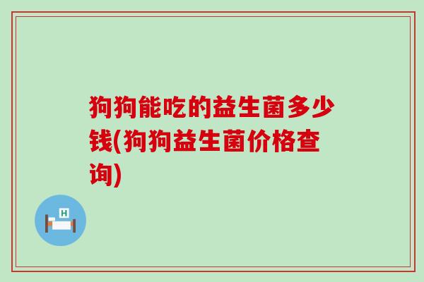 狗狗能吃的益生菌多少钱(狗狗益生菌价格查询) 狗狗能吃的益生菌多少钱(狗狗益生菌价格查询)