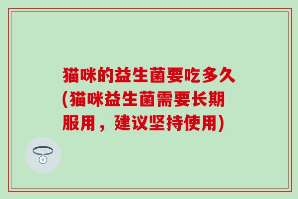 猫咪的益生菌要吃多久(猫咪益生菌需要长期服用，建议坚持使用)