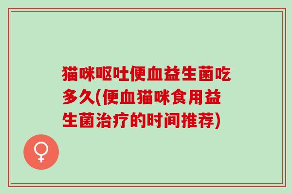 猫咪呕吐便血益生菌吃多久(便血猫咪食用益生菌治疗的时间推荐)