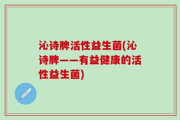 沁诗脾活性益生菌(沁诗脾——有益健康的活性益生菌)