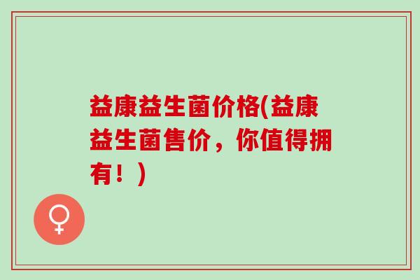 益康益生菌价格(益康益生菌售价，你值得拥有！)