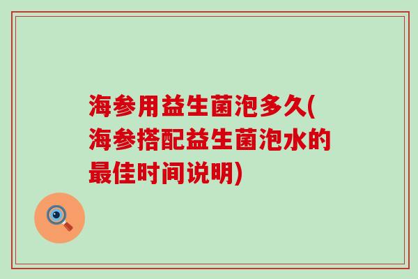 海参用益生菌泡多久(海参搭配益生菌泡水的最佳时间说明)