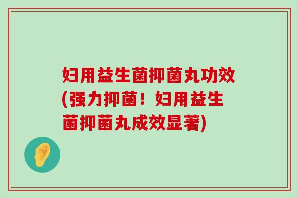 妇用益生菌抑菌丸功效(强力抑菌!妇用益生菌抑菌丸成效显著) 妇用益生菌抑菌丸功效(强力抑菌!妇用益生菌抑菌丸成效显著)