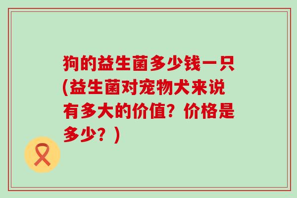 狗的益生菌多少钱一只(益生菌对宠物犬来说有多大的价值？价格是多少？)