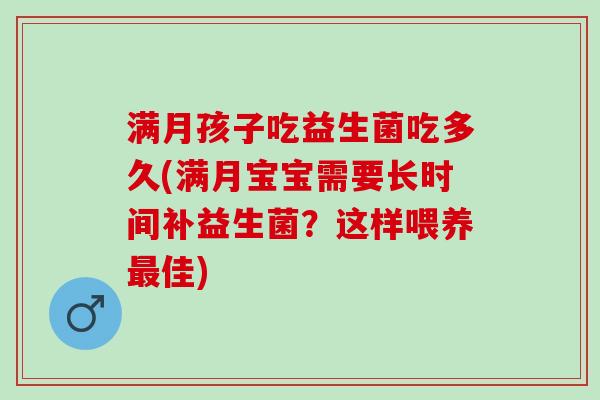 满月孩子吃益生菌吃多久(满月宝宝需要长时间补益生菌?这样喂养佳) 满月孩子吃益生菌吃多久(满月宝宝需要长时间补益生菌?这样喂养佳)
