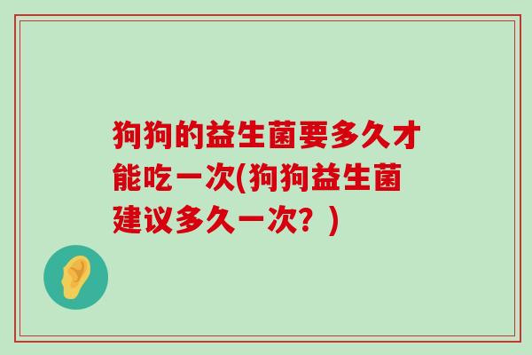 狗狗的益生菌要多久才能吃一次(狗狗益生菌建议多久一次？)