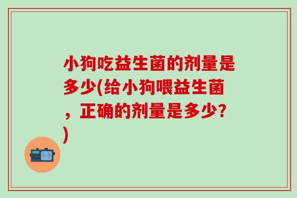 小狗吃益生菌的剂量是多少(给小狗喂益生菌，正确的剂量是多少？)