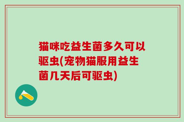 猫咪吃益生菌多久可以驱虫(宠物猫服用益生菌几天后可驱虫)