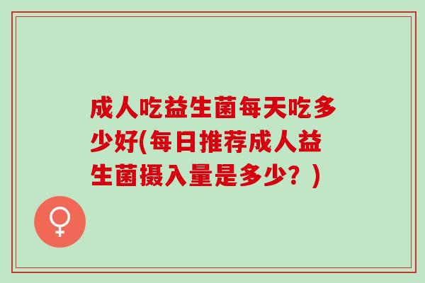 成人吃益生菌每天吃多少好(每日推荐成人益生菌摄入量是多少？)