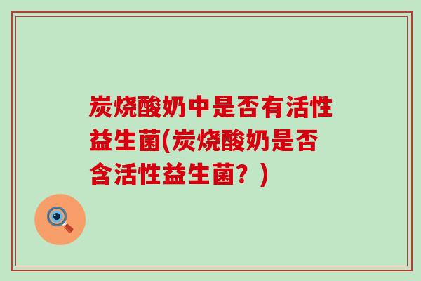 炭烧酸奶中是否有活性益生菌(炭烧酸奶是否含活性益生菌？)
