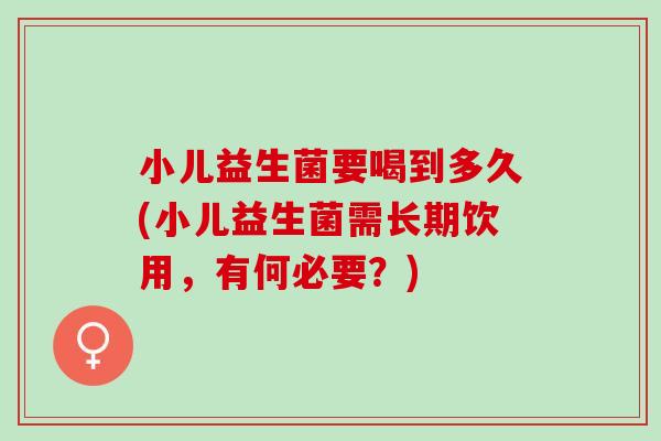 小儿益生菌要喝到多久(小儿益生菌需长期饮用，有何必要？)