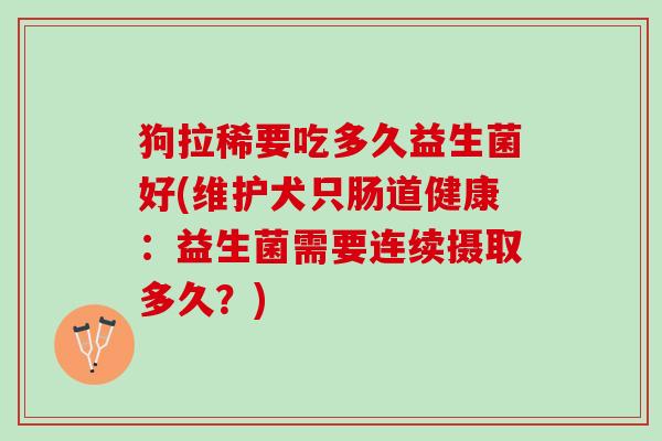 狗拉稀要吃多久益生菌好(维护犬只肠道健康：益生菌需要连续摄取多久？)