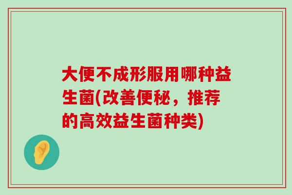 大便不成形服用哪种益生菌(改善便秘，推荐的高效益生菌种类)
