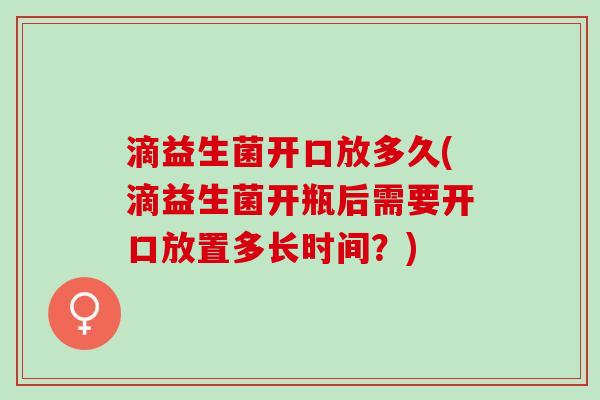滴益生菌开口放多久(滴益生菌开瓶后需要开口放置多长时间？)
