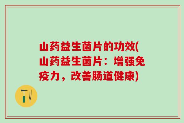 山药益生菌片的功效(山药益生菌片：增强免疫力，改善肠道健康)