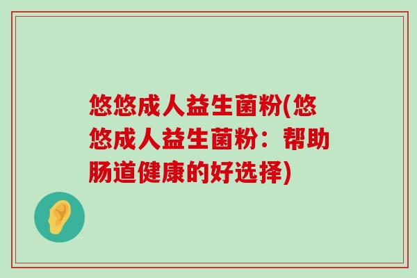 悠悠成人益生菌粉(悠悠成人益生菌粉：帮助肠道健康的好选择)