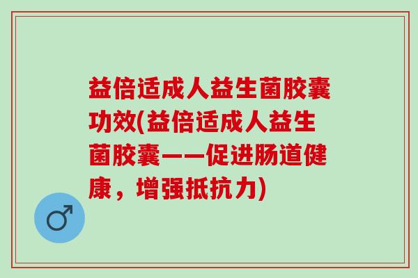 益倍适成人益生菌胶囊功效(益倍适成人益生菌胶囊——促进肠道健康，增强抵抗力)