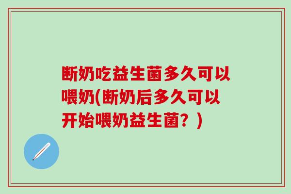 断奶吃益生菌多久可以喂奶(断奶后多久可以开始喂奶益生菌?) 断奶吃益生菌多久可以喂奶(断奶后多久可以开始喂奶益生菌?)
