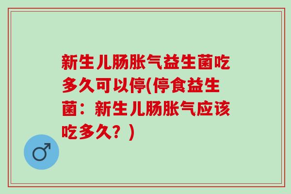 新生儿肠胀气益生菌吃多久可以停(停食益生菌：新生儿肠胀气应该吃多久？)